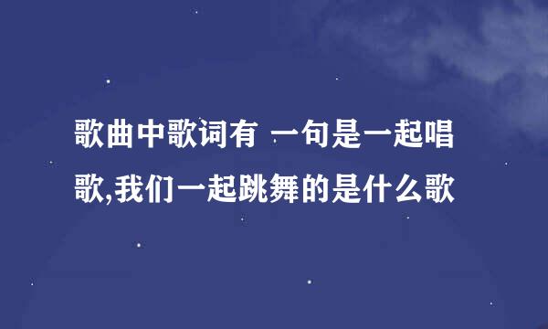 歌曲中歌词有 一句是一起唱歌,我们一起跳舞的是什么歌