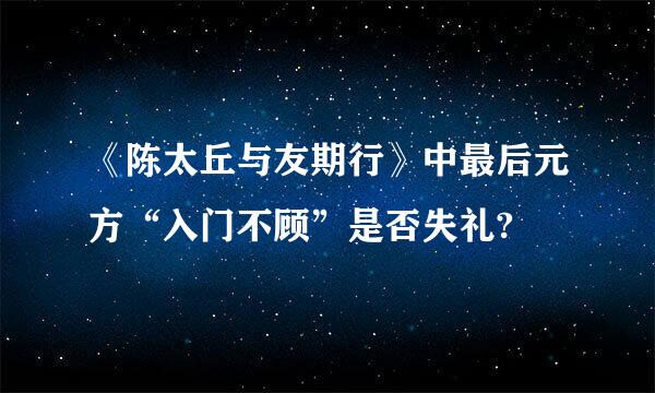 《陈太丘与友期行》中最后元方“入门不顾”是否失礼?