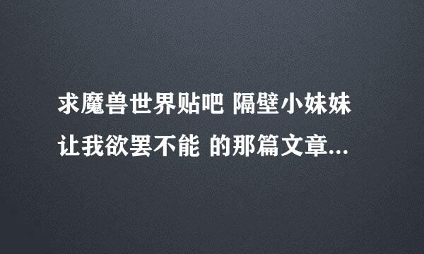 求魔兽世界贴吧 隔壁小妹妹让我欲罢不能 的那篇文章的原文啊 今早上还看过 忘记留名了 求地址