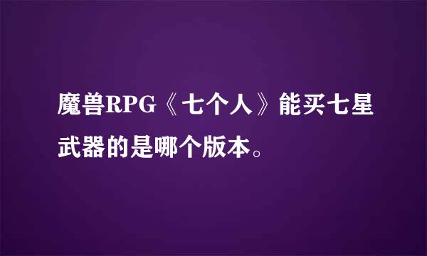 魔兽RPG《七个人》能买七星武器的是哪个版本。