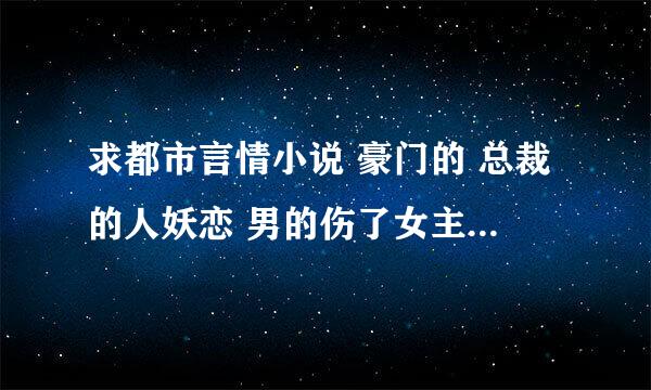 求都市言情小说 豪门的 总裁的人妖恋 男的伤了女主后女主消失离开 男主又开始后悔 对女主穷追不舍