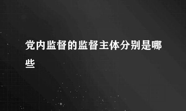 党内监督的监督主体分别是哪些