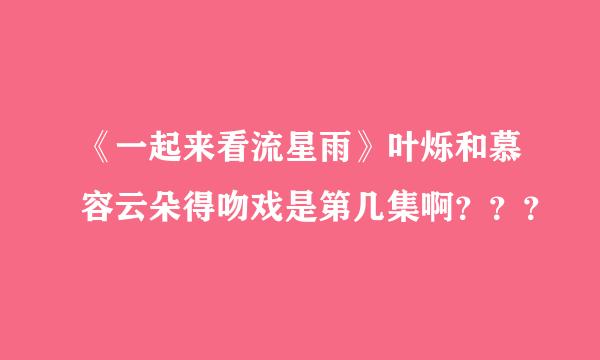 《一起来看流星雨》叶烁和慕容云朵得吻戏是第几集啊？？？