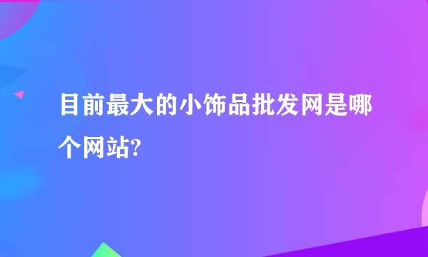 目前最大的小饰品批发网是哪个网站?