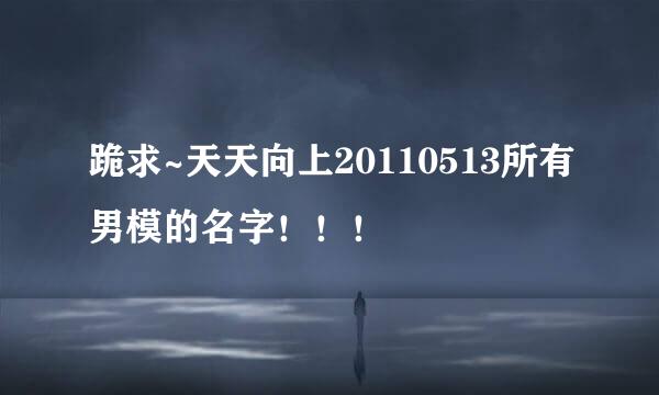 跪求~天天向上20110513所有男模的名字！！！