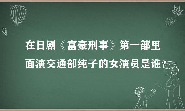 在日剧《富豪刑事》第一部里面演交通部纯子的女演员是谁？