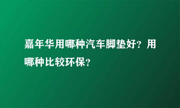 嘉年华用哪种汽车脚垫好？用哪种比较环保？