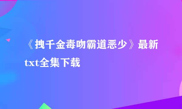 《拽千金毒吻霸道恶少》最新txt全集下载