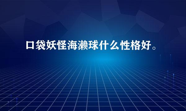 口袋妖怪海濑球什么性格好。