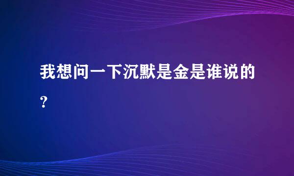 我想问一下沉默是金是谁说的？