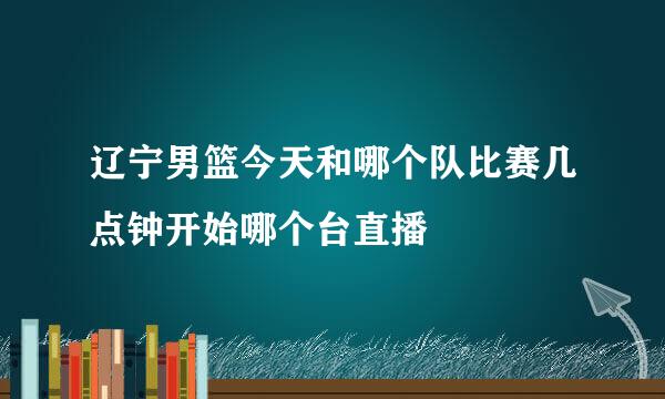 辽宁男篮今天和哪个队比赛几点钟开始哪个台直播