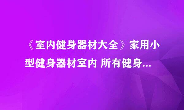 《室内健身器材大全》家用小型健身器材室内 所有健身器材图片大全 健身器材价格