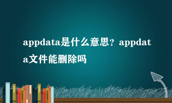 appdata是什么意思？appdata文件能删除吗