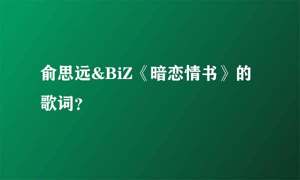 俞思远&BiZ《暗恋情书》的歌词？