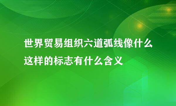 世界贸易组织六道弧线像什么这样的标志有什么含义