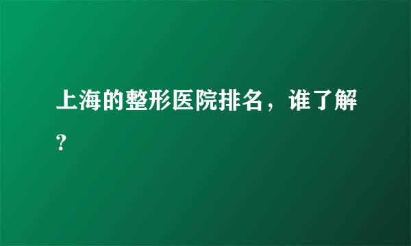 上海的整形医院排名，谁了解？