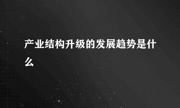 产业结构升级的发展趋势是什么