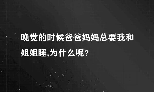 晚觉的时候爸爸妈妈总要我和姐姐睡,为什么呢？