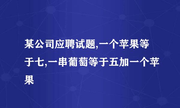 某公司应聘试题,一个苹果等于七,一串葡萄等于五加一个苹果