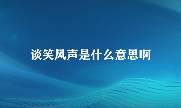 谈笑风声是什么意思啊