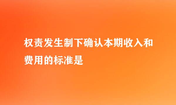 权责发生制下确认本期收入和费用的标准是