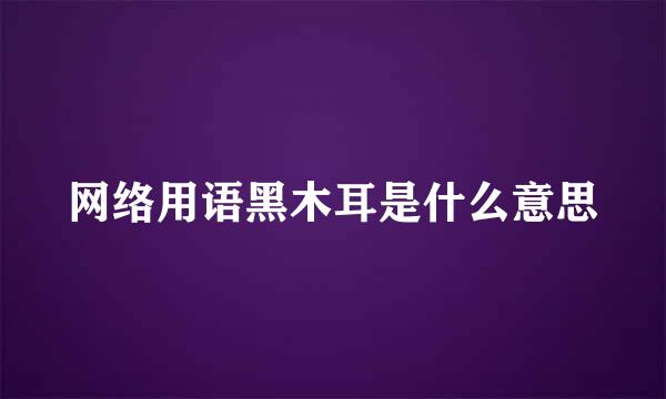 网络用语黑木耳是什么意思