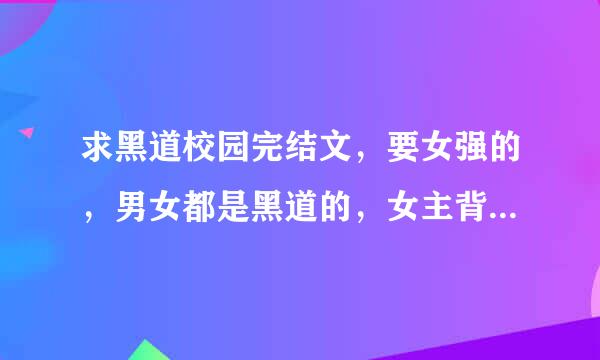 求黑道校园完结文，要女强的，男女都是黑道的，女主背景非常强大的！不要穿越的要现言！像：冷公主的复仇