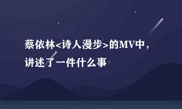 蔡依林<诗人漫步>的MV中，讲述了一件什么事