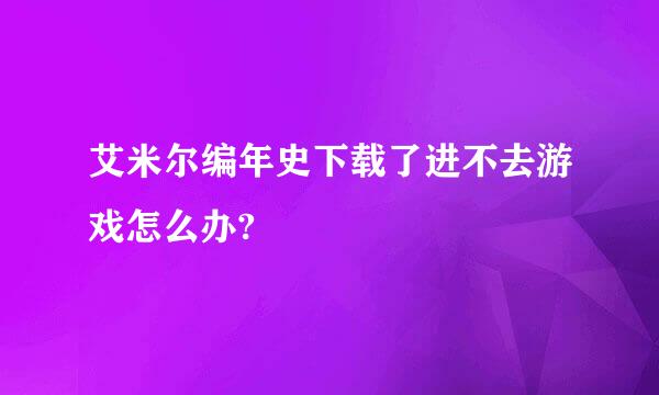 艾米尔编年史下载了进不去游戏怎么办?