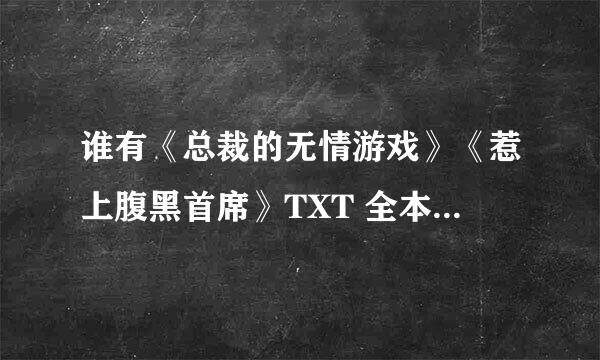 谁有《总裁的无情游戏》《惹上腹黑首席》TXT 全本，是包含VIP结局，不要20万字，是4-50万字，有大结局那个