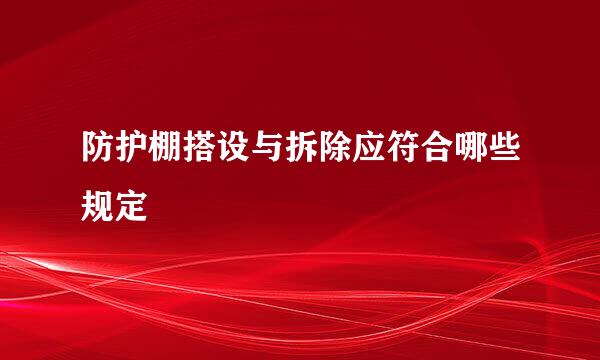 防护棚搭设与拆除应符合哪些规定