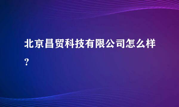 北京昌贸科技有限公司怎么样？