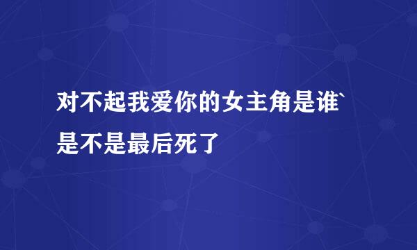 对不起我爱你的女主角是谁`是不是最后死了