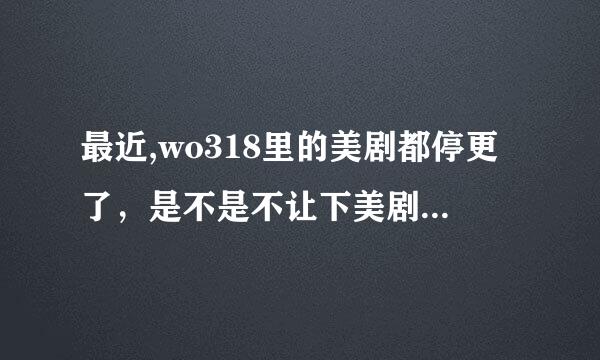 最近,wo318里的美剧都停更了，是不是不让下美剧了？ 谁能提供新的下美剧的网址，谢谢。