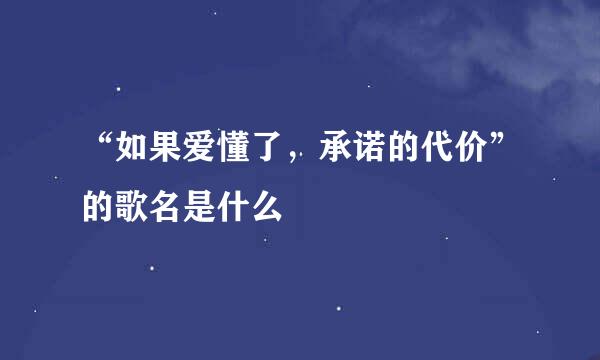 “如果爱懂了，承诺的代价”的歌名是什么