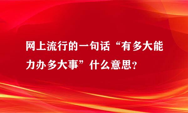 网上流行的一句话“有多大能力办多大事”什么意思？