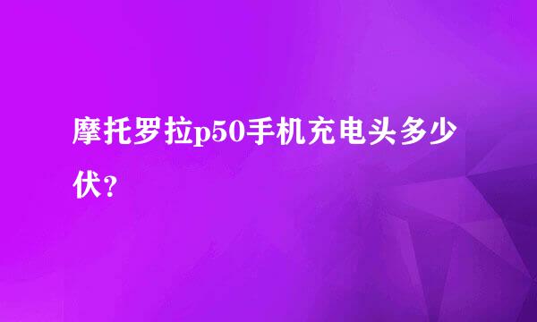 摩托罗拉p50手机充电头多少伏？