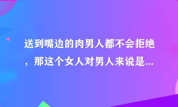 送到嘴边的肉男人都不会拒绝，那这个女人对男人来说是不是没感情的，只是玩玩？