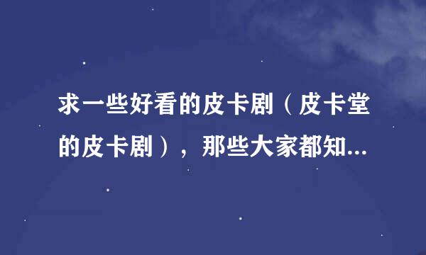 求一些好看的皮卡剧（皮卡堂的皮卡剧），那些大家都知道的经典剧就不要再发了。