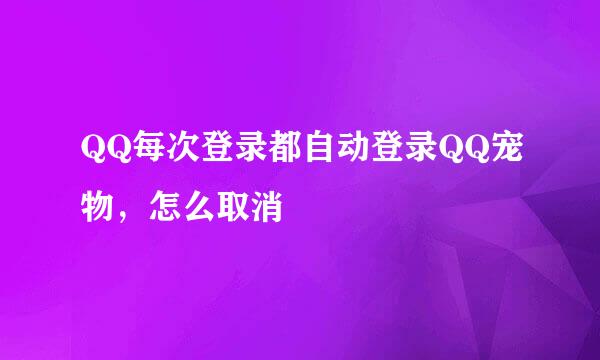 QQ每次登录都自动登录QQ宠物，怎么取消