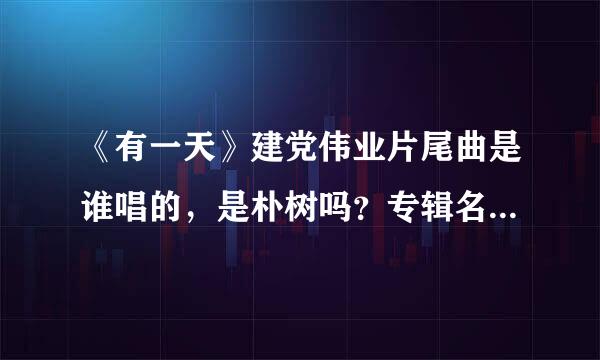 《有一天》建党伟业片尾曲是谁唱的，是朴树吗？专辑名是什么。吉他谱GP5和GP4格式的谁有。多谢