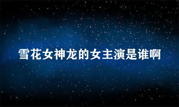 雪花女神龙的女主演是谁啊