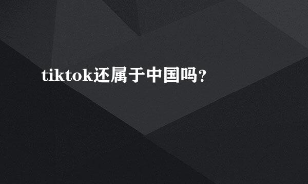 tiktok还属于中国吗？