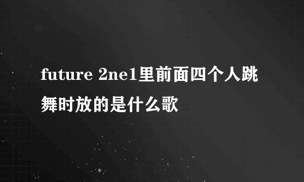 future 2ne1里前面四个人跳舞时放的是什么歌