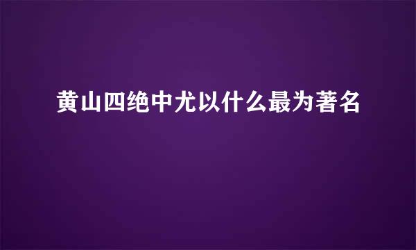 黄山四绝中尤以什么最为著名