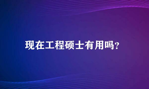 现在工程硕士有用吗？