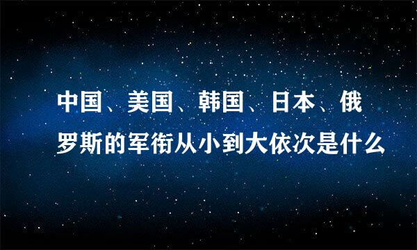 中国、美国、韩国、日本、俄罗斯的军衔从小到大依次是什么