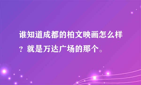 谁知道成都的柏文映画怎么样？就是万达广场的那个。