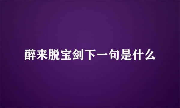 醉来脱宝剑下一句是什么