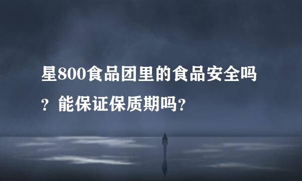 星800食品团里的食品安全吗？能保证保质期吗？